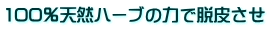 100％天然ハーブの力で脱皮させ